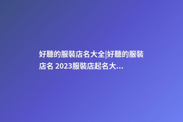 好聽的服裝店名大全|好聽的服裝店名 2023服裝店起名大全-第1張-店鋪起名-玄機派
